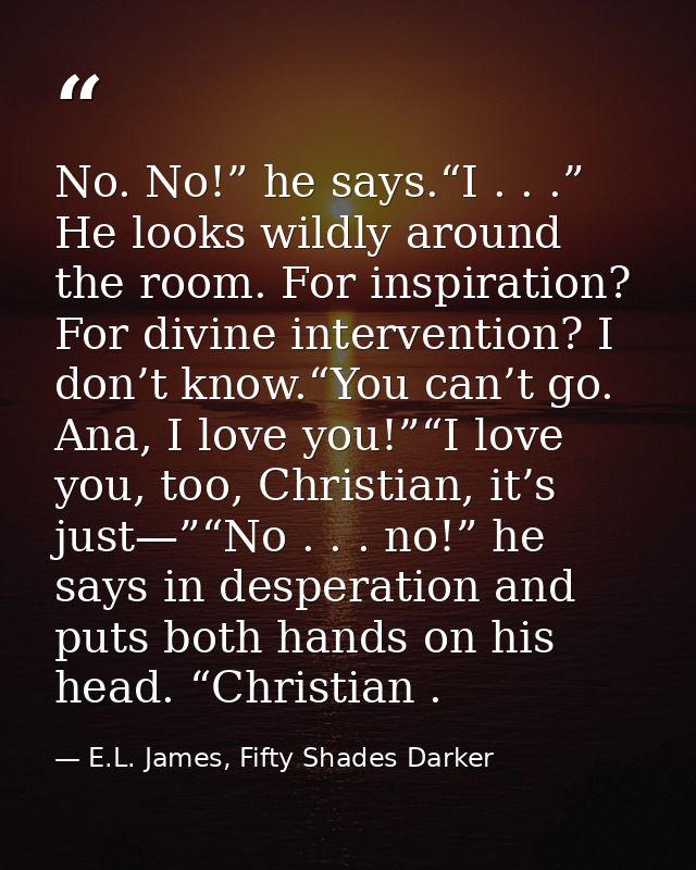 No. No!” he says.“I . . .” He looks wildly around the room. For inspiration? For divine intervention? I don’t know.“You  — E.L. James, Fifty Shades Darker
