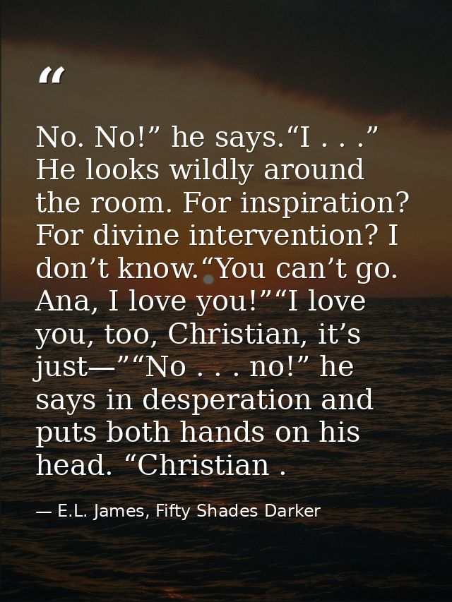 No. No!” he says.“I . . .” He looks wildly around the room. For inspiration? For divine intervention? I don’t know.“You  — E.L. James, Fifty Shades Darker
