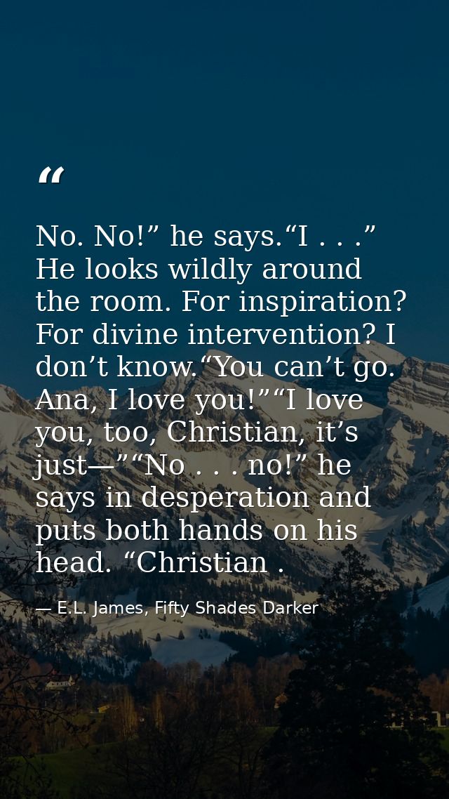 No. No!” he says.“I . . .” He looks wildly around the room. For inspiration? For divine intervention? I don’t know.“You  — E.L. James, Fifty Shades Darker