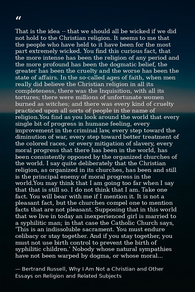 That is the idea -- that we should all be wicked if we did not hold to the Christian religion. It seems to me that the p — Bertrand Russell, Why I Am Not a Christian and Other Essays on Religion and Related Subjects