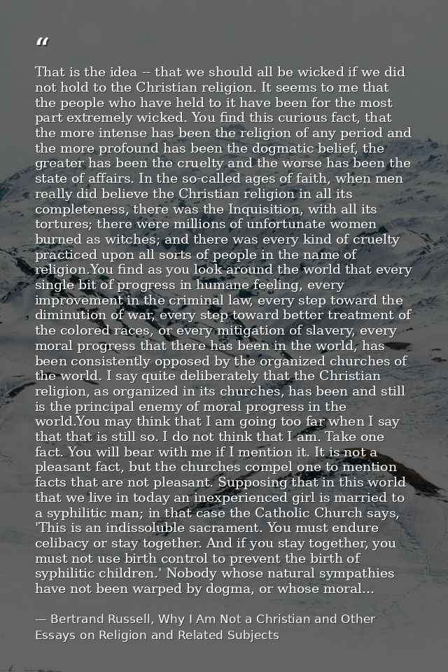 That is the idea -- that we should all be wicked if we did not hold to the Christian religion. It seems to me that the p — Bertrand Russell, Why I Am Not a Christian and Other Essays on Religion and Related Subjects