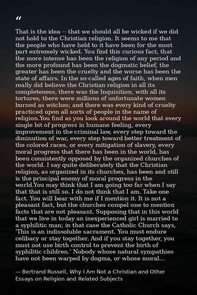 That is the idea -- that we should all be wicked if we did not hold to the Christian religion. It seems to me that the p — Bertrand Russell, Why I Am Not a Christian and Other Essays on Religion and Related Subjects