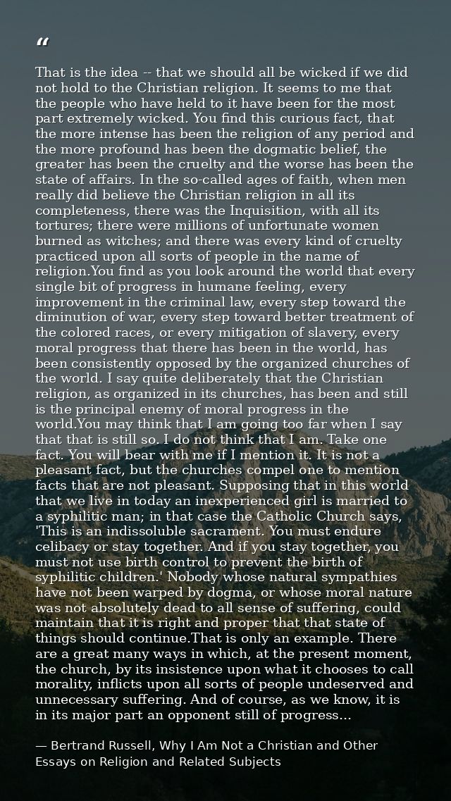 That is the idea -- that we should all be wicked if we did not hold to the Christian religion. It seems to me that the p — Bertrand Russell, Why I Am Not a Christian and Other Essays on Religion and Related Subjects