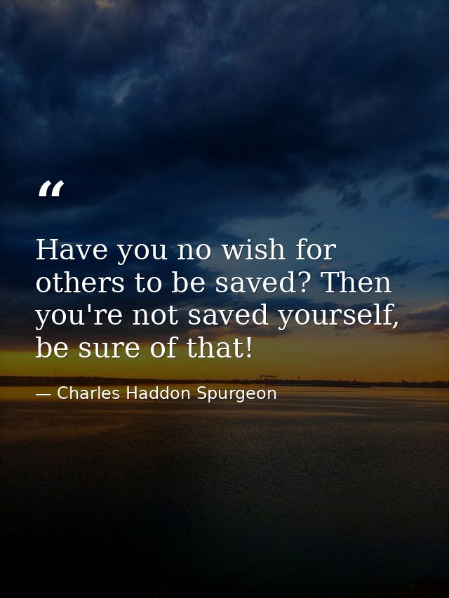 Have you no wish for others to be saved? Then you're not saved yourself, be sure of that! — Charles Haddon Spurgeon