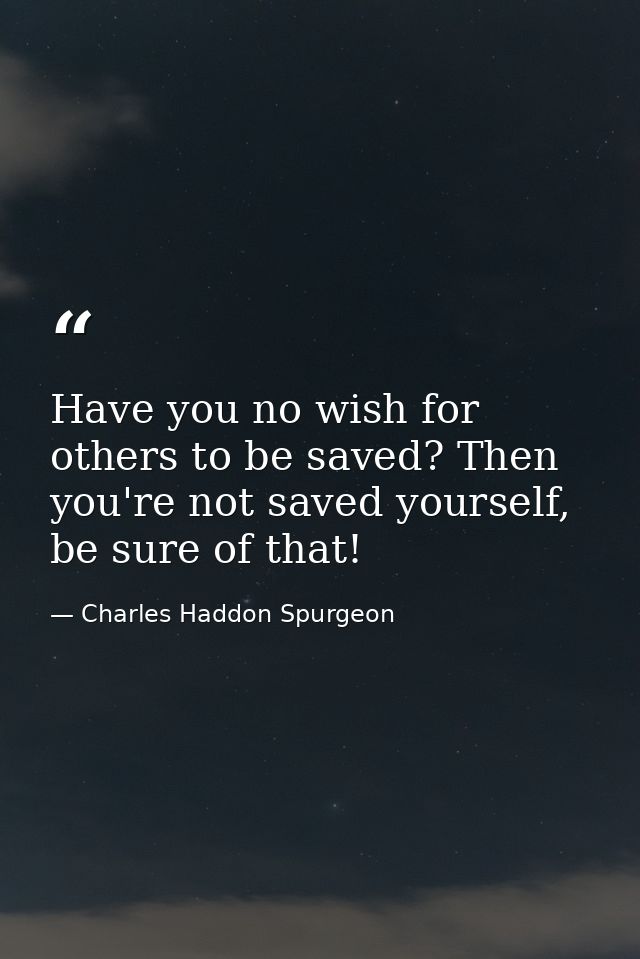 Have you no wish for others to be saved? Then you're not saved yourself, be sure of that! — Charles Haddon Spurgeon