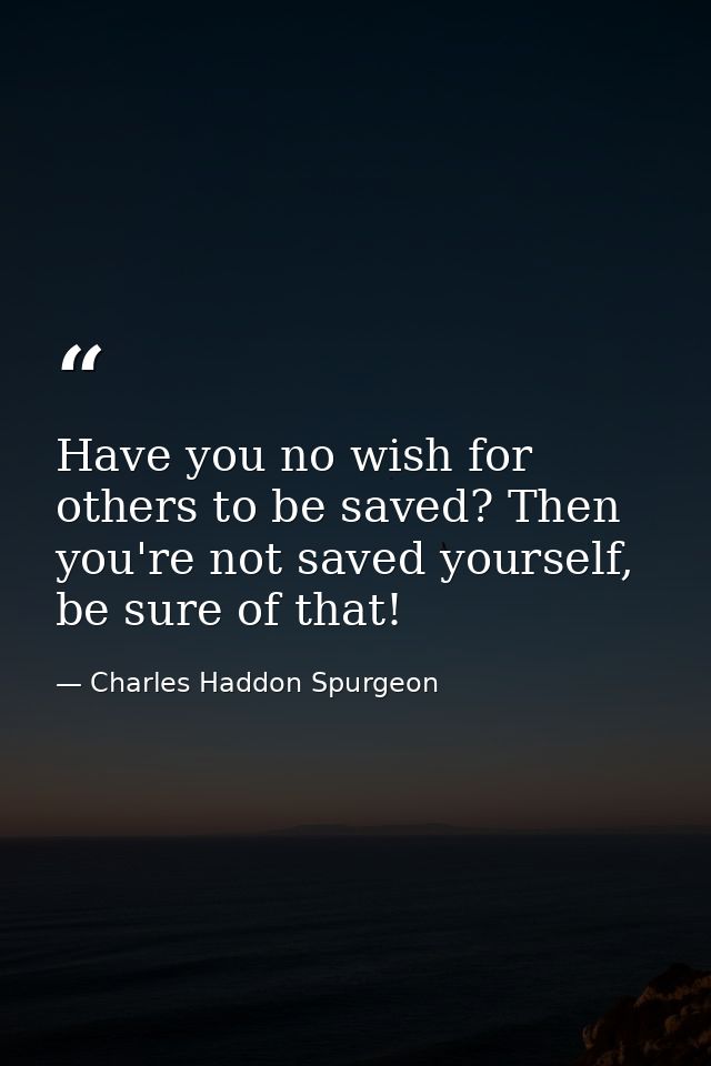 Have you no wish for others to be saved? Then you're not saved yourself, be sure of that! — Charles Haddon Spurgeon