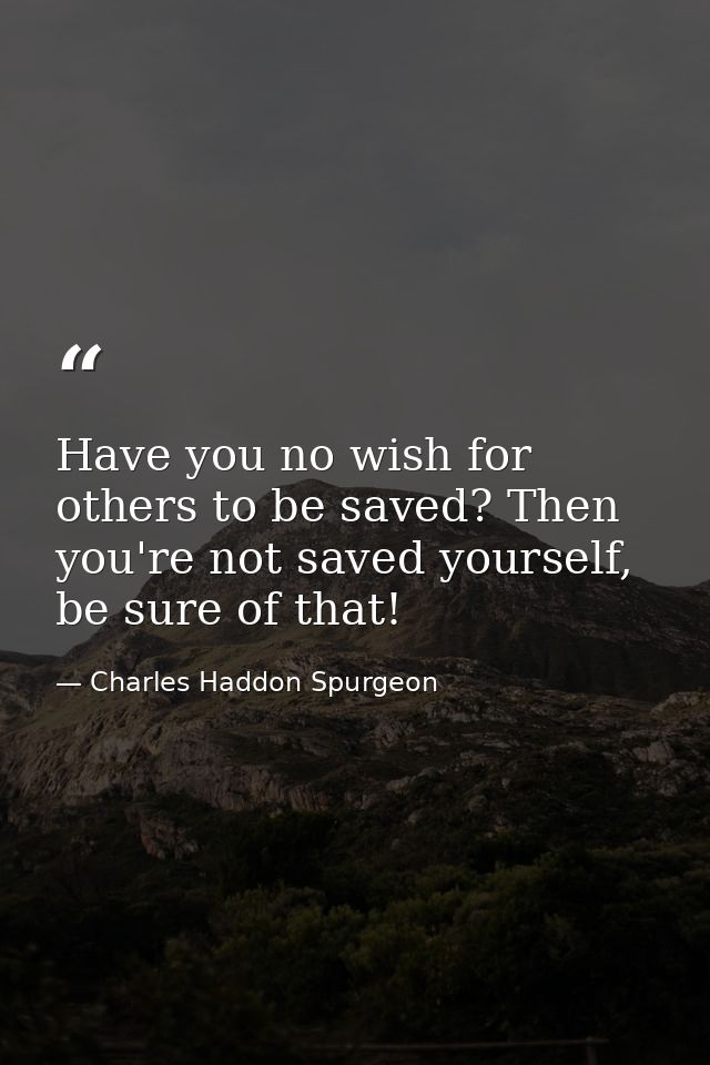 Have you no wish for others to be saved? Then you're not saved yourself, be sure of that! — Charles Haddon Spurgeon