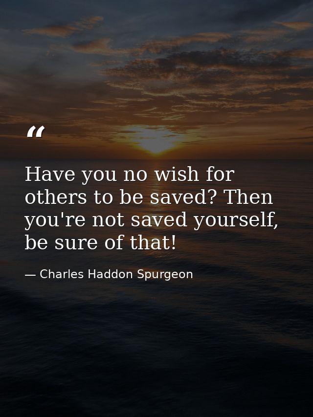 Have you no wish for others to be saved? Then you're not saved yourself, be sure of that! — Charles Haddon Spurgeon