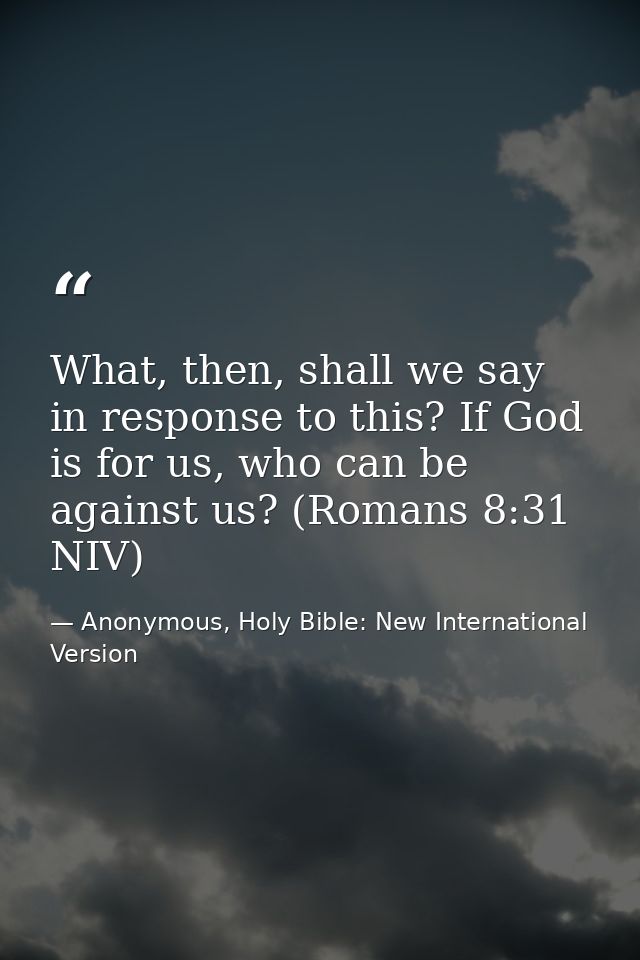What, then, shall we say in response to this? If God is for us, who can be against us? (Romans 8:31 NIV) — Anonymous, Holy Bible: New International Version