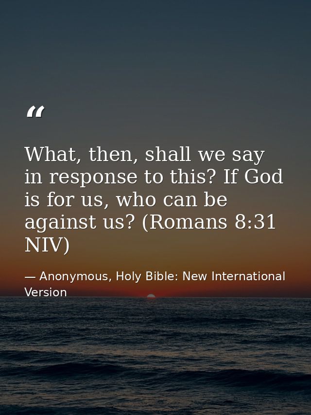 What, then, shall we say in response to this? If God is for us, who can be against us? (Romans 8:31 NIV) — Anonymous, Holy Bible: New International Version