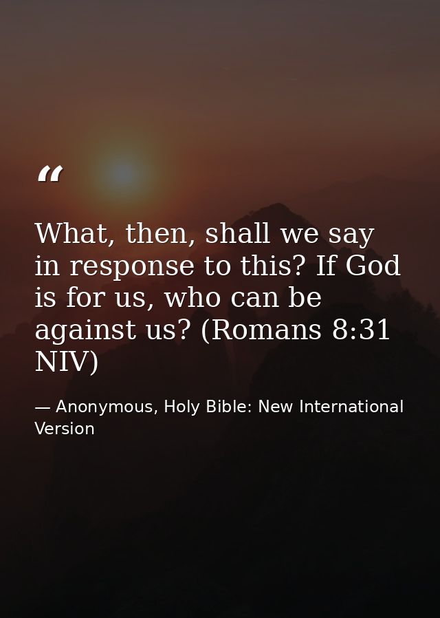 What, then, shall we say in response to this? If God is for us, who can be against us? (Romans 8:31 NIV) — Anonymous, Holy Bible: New International Version