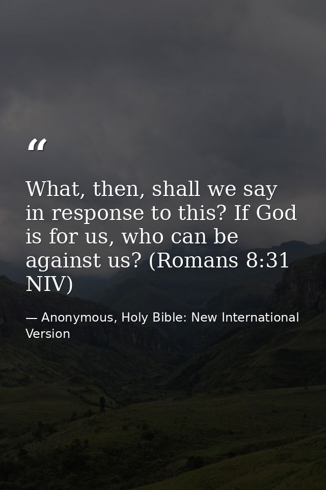What, then, shall we say in response to this? If God is for us, who can be against us? (Romans 8:31 NIV) — Anonymous, Holy Bible: New International Version