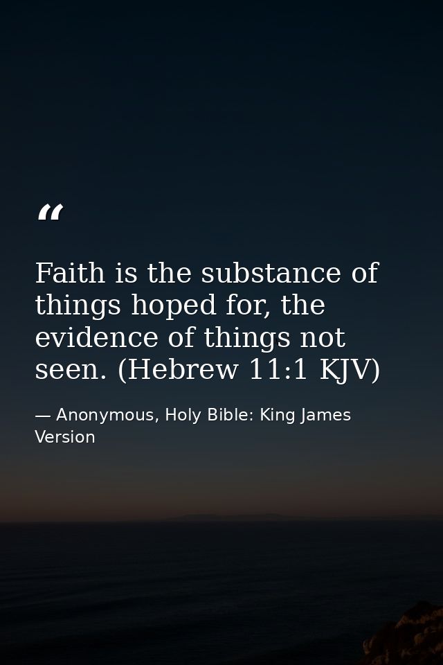 Faith is the substance of things hoped for, the evidence of things not seen. (Hebrew 11:1 KJV) — Anonymous, Holy Bible: King James Version