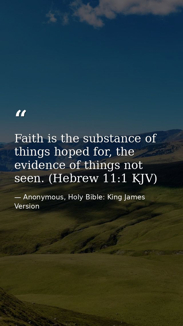 Faith is the substance of things hoped for, the evidence of things not seen. (Hebrew 11:1 KJV) — Anonymous, Holy Bible: King James Version