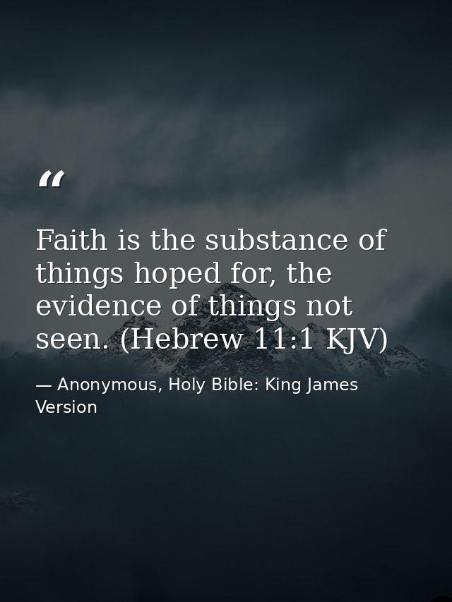 Faith is the substance of things hoped for, the evidence of things not seen. (Hebrew 11:1 KJV) — Anonymous, Holy Bible: King James Version
