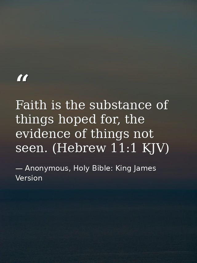 Faith is the substance of things hoped for, the evidence of things not seen. (Hebrew 11:1 KJV) — Anonymous, Holy Bible: King James Version