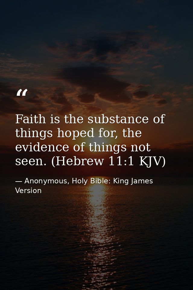 Faith is the substance of things hoped for, the evidence of things not seen. (Hebrew 11:1 KJV) — Anonymous, Holy Bible: King James Version
