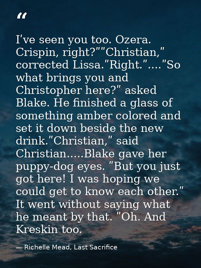 Iʹve seen you too. Ozera. Crispin, right?ʺʺChristian,ʺ corrected Lissa.ʺRight.ʺ....ʺSo what brings you and Christopher h — Richelle Mead, Last Sacrifice