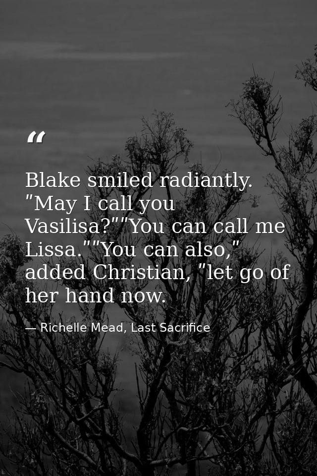 Blake smiled radiantly. ʺMay I call you Vasilisa?ʺʺYou can call me Lissa.ʺʺYou can also,ʺ added Christian, ʺlet go of he — Richelle Mead, Last Sacrifice