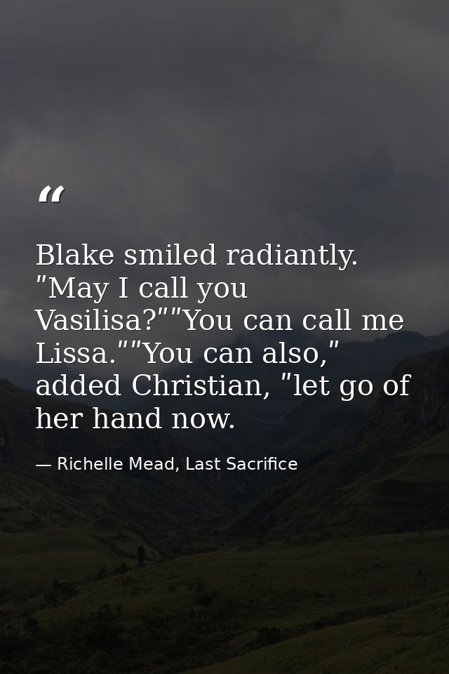 Blake smiled radiantly. ʺMay I call you Vasilisa?ʺʺYou can call me Lissa.ʺʺYou can also,ʺ added Christian, ʺlet go of he — Richelle Mead, Last Sacrifice