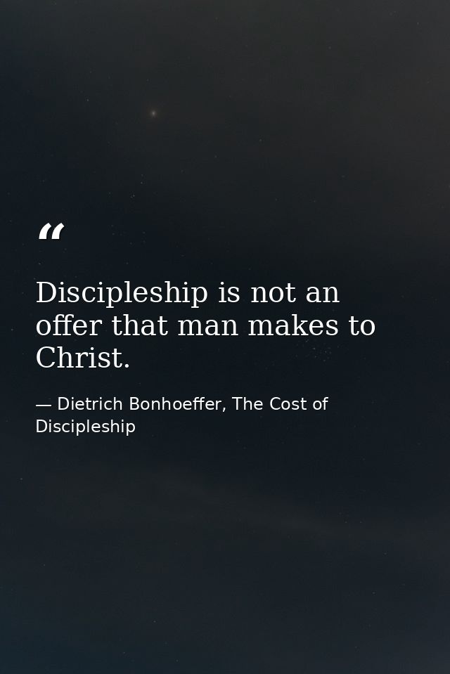 Discipleship is not an offer that man makes to Christ. — Dietrich Bonhoeffer, The Cost of Discipleship