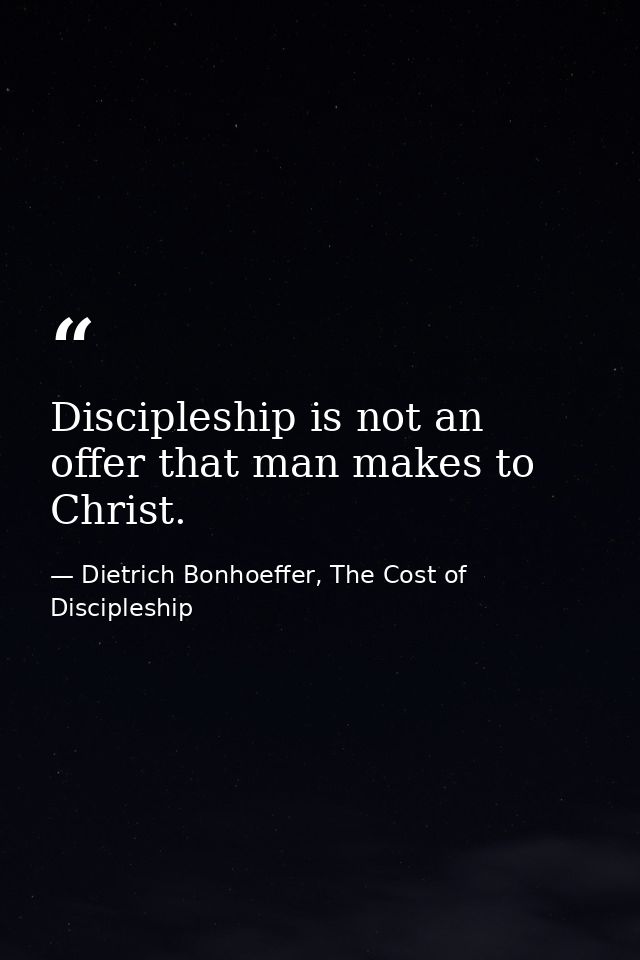 Discipleship is not an offer that man makes to Christ. — Dietrich Bonhoeffer, The Cost of Discipleship