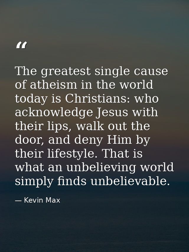 The greatest single cause of atheism in the world today is Christians: who acknowledge Jesus with their lips, walk out t — Kevin Max
