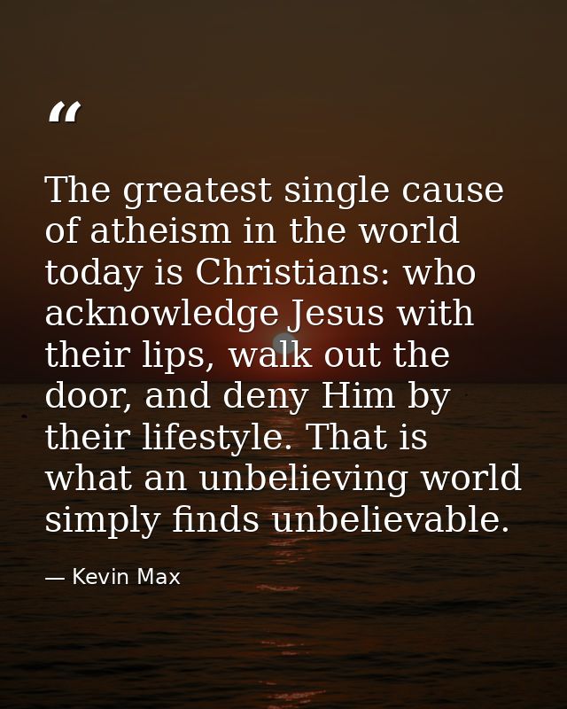 The greatest single cause of atheism in the world today is Christians: who acknowledge Jesus with their lips, walk out t — Kevin Max