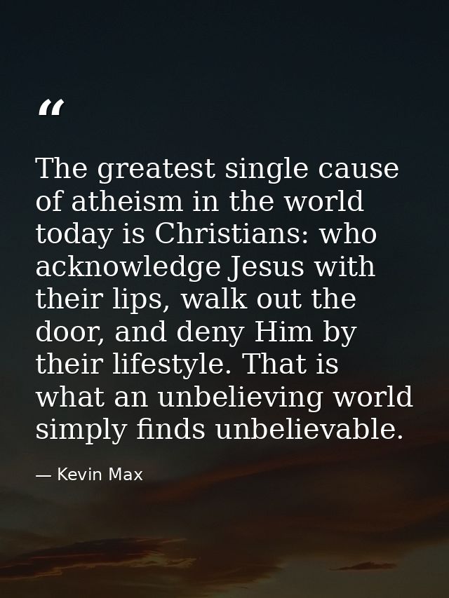 The greatest single cause of atheism in the world today is Christians: who acknowledge Jesus with their lips, walk out t — Kevin Max