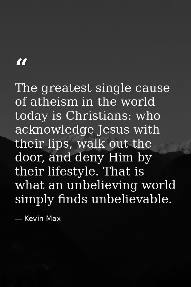 The greatest single cause of atheism in the world today is Christians: who acknowledge Jesus with their lips, walk out t — Kevin Max