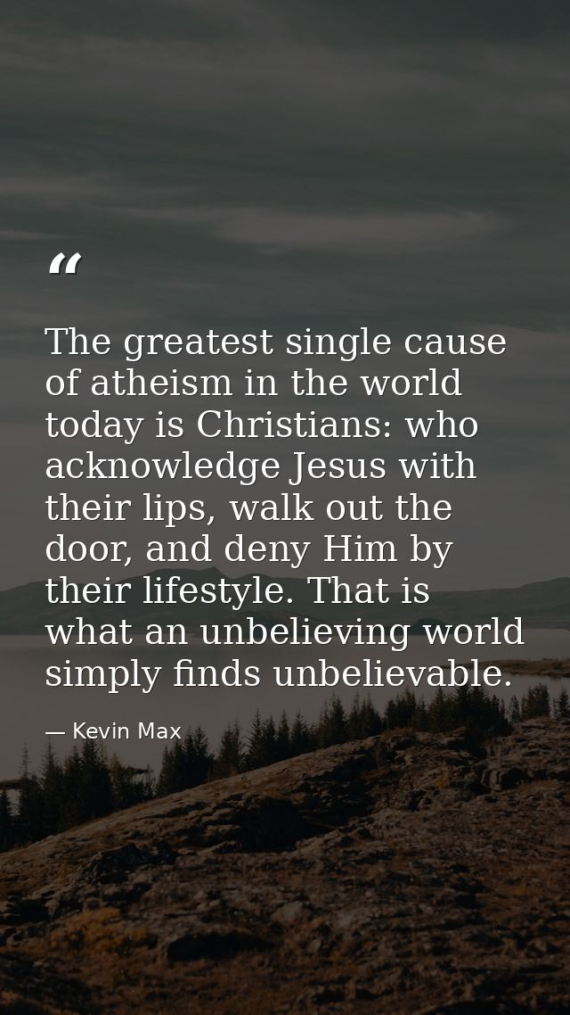 The greatest single cause of atheism in the world today is Christians: who acknowledge Jesus with their lips, walk out t — Kevin Max