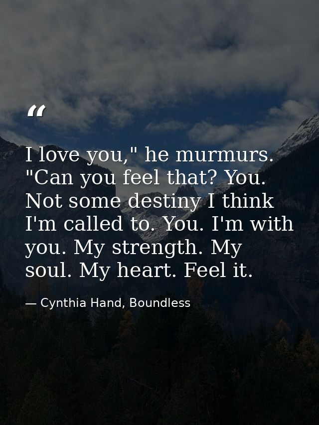 I love you," he murmurs. "Can you feel that? You. Not some destiny I think I'm called to. You. I'm with you. My strength — Cynthia Hand, Boundless
