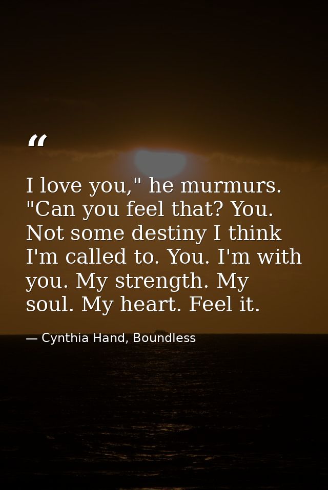 I love you," he murmurs. "Can you feel that? You. Not some destiny I think I'm called to. You. I'm with you. My strength — Cynthia Hand, Boundless