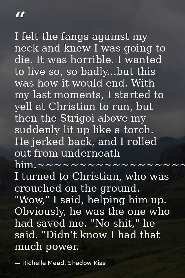 I felt the fangs against my neck and knew I was going to die. It was horrible. I wanted to live so, so badly...but this  — Richelle Mead, Shadow Kiss