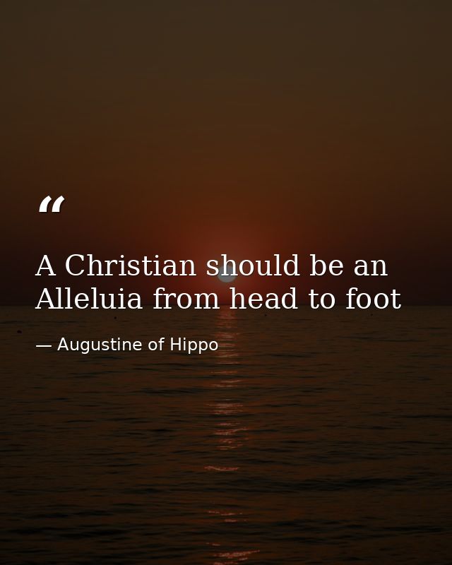 A Christian should be an Alleluia from head to foot — Augustine of Hippo