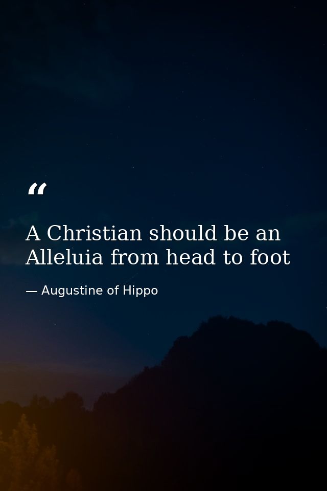 A Christian should be an Alleluia from head to foot — Augustine of Hippo