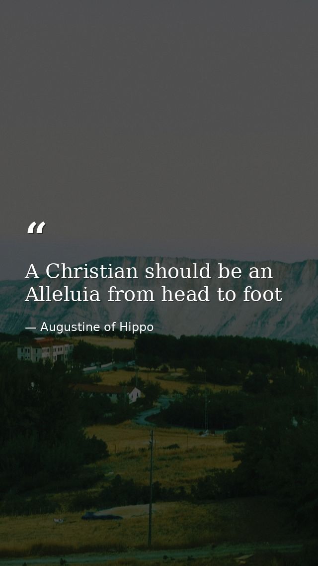 A Christian should be an Alleluia from head to foot — Augustine of Hippo