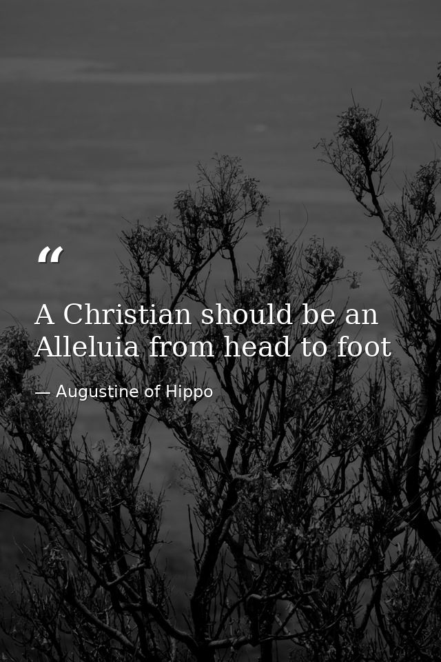 A Christian should be an Alleluia from head to foot — Augustine of Hippo