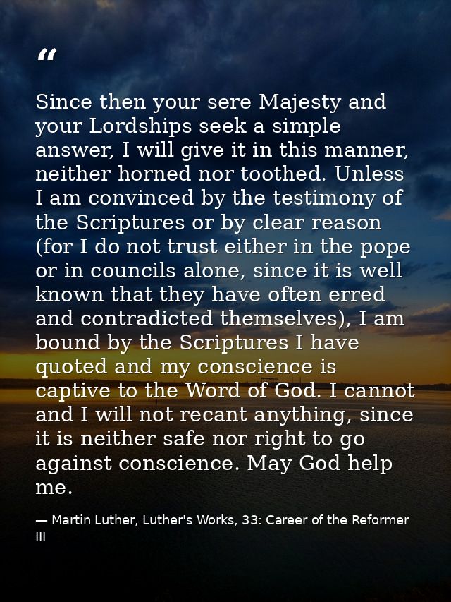 Since then your sere Majesty and your Lordships seek a simple answer, I will give it in this manner, neither horned nor  — Martin Luther, Luther's Works, 33: Career of the Reformer III