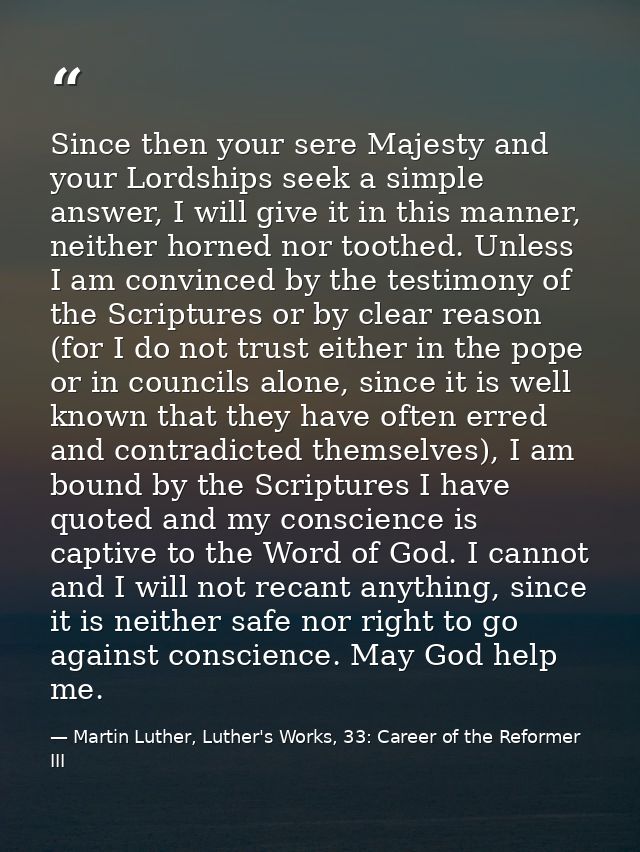 Since then your sere Majesty and your Lordships seek a simple answer, I will give it in this manner, neither horned nor  — Martin Luther, Luther's Works, 33: Career of the Reformer III
