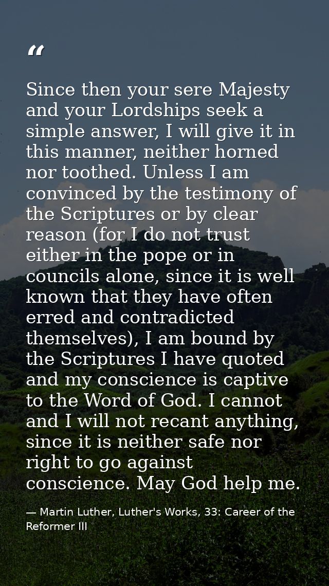 Since then your sere Majesty and your Lordships seek a simple answer, I will give it in this manner, neither horned nor  — Martin Luther, Luther's Works, 33: Career of the Reformer III