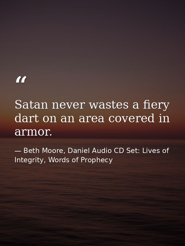 Satan never wastes a fiery dart on an area covered in armor. — Beth Moore, Daniel Audio CD Set: Lives of Integrity, Words of Prophecy