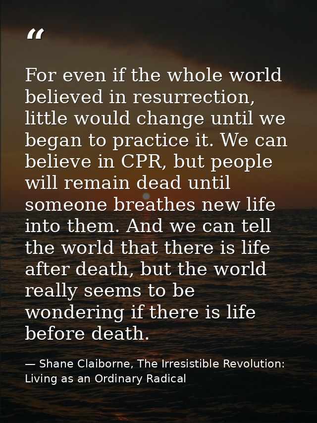 For even if the whole world believed in resurrection, little would change until we began to practice it. We can believe  — Shane Claiborne, The Irresistible Revolution: Living as an Ordinary Radical