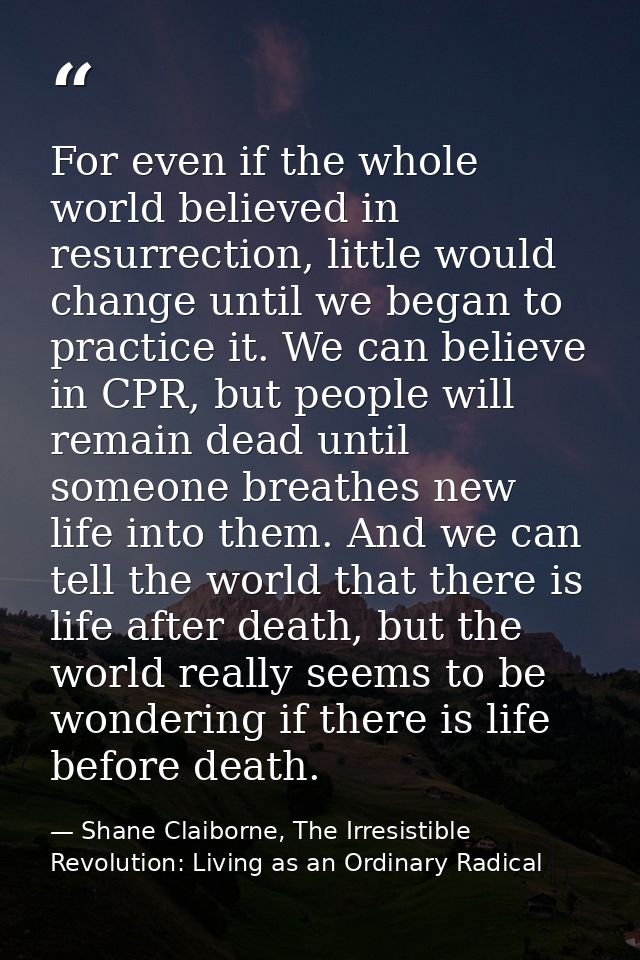 For even if the whole world believed in resurrection, little would change until we began to practice it. We can believe  — Shane Claiborne, The Irresistible Revolution: Living as an Ordinary Radical