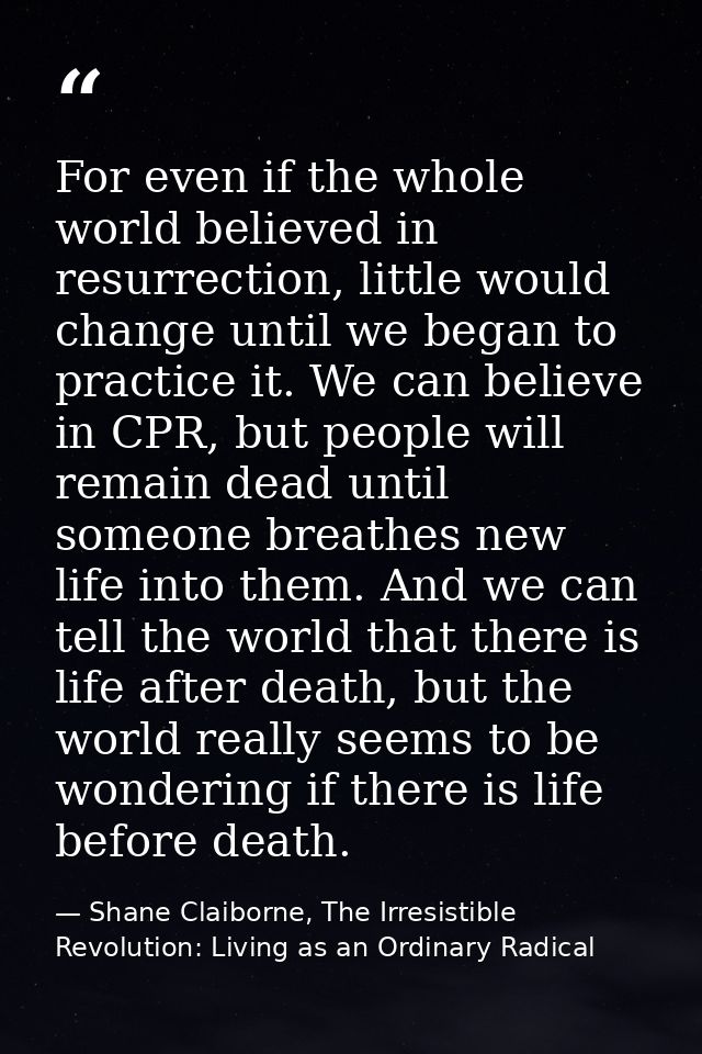 For even if the whole world believed in resurrection, little would change until we began to practice it. We can believe  — Shane Claiborne, The Irresistible Revolution: Living as an Ordinary Radical