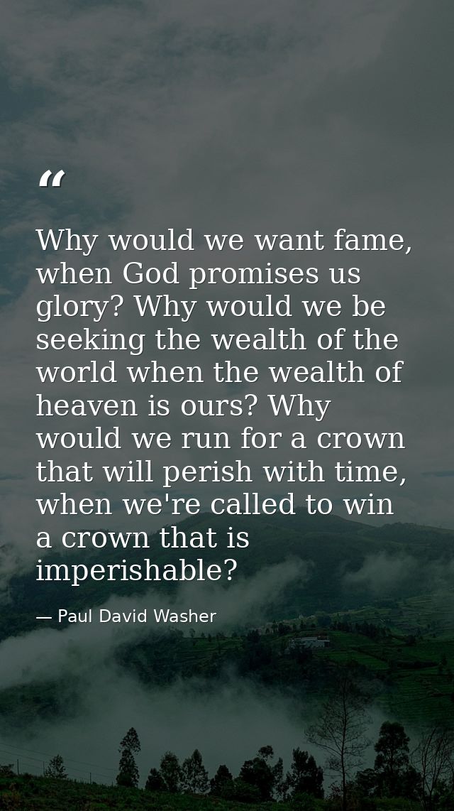 Why would we want fame, when God promises us glory? Why would we be seeking the wealth of the world when the wealth of h — Paul David Washer