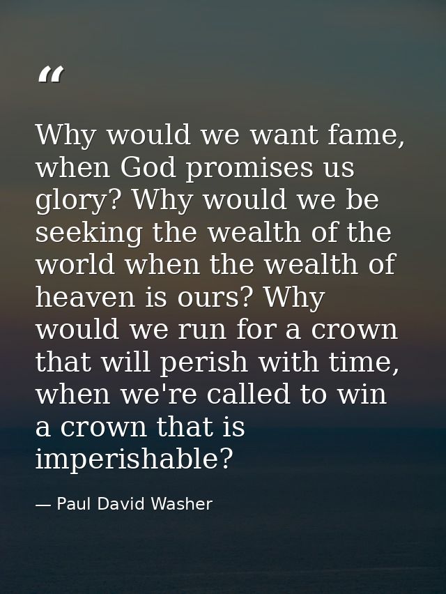 Why would we want fame, when God promises us glory? Why would we be seeking the wealth of the world when the wealth of h — Paul David Washer
