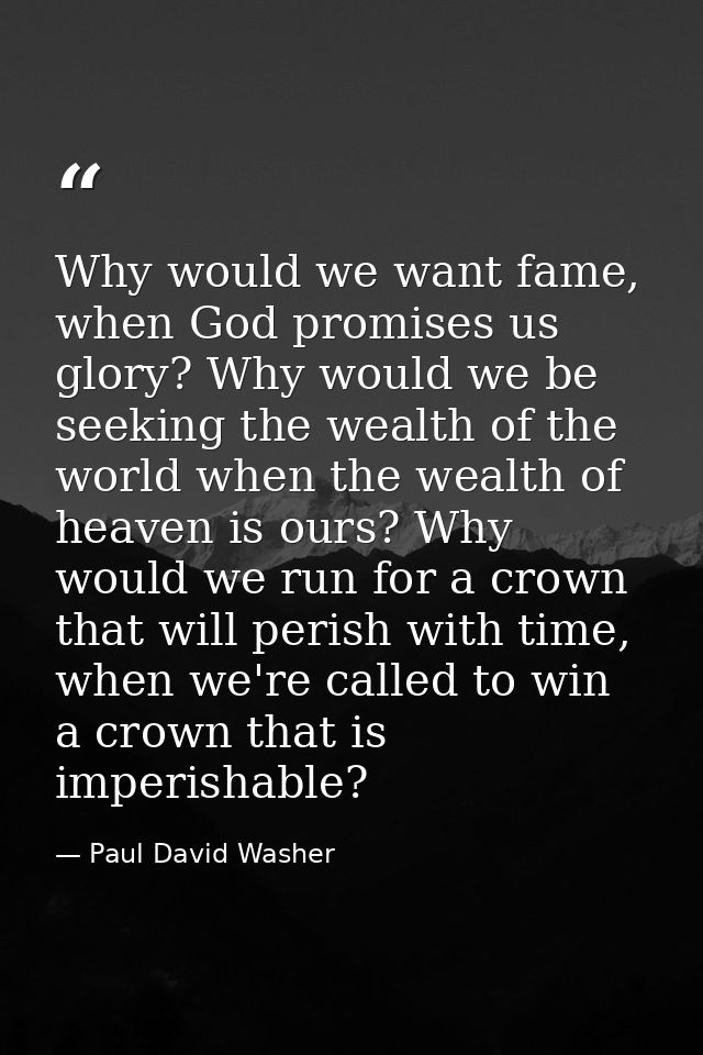 Why would we want fame, when God promises us glory? Why would we be seeking the wealth of the world when the wealth of h — Paul David Washer