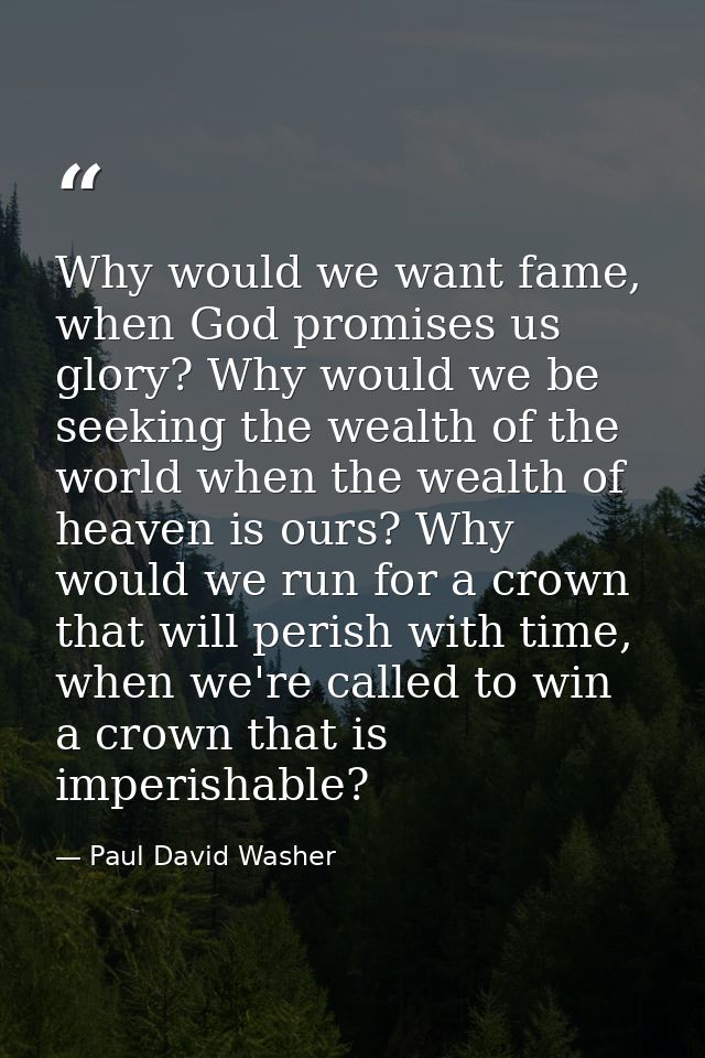 Why would we want fame, when God promises us glory? Why would we be seeking the wealth of the world when the wealth of h — Paul David Washer