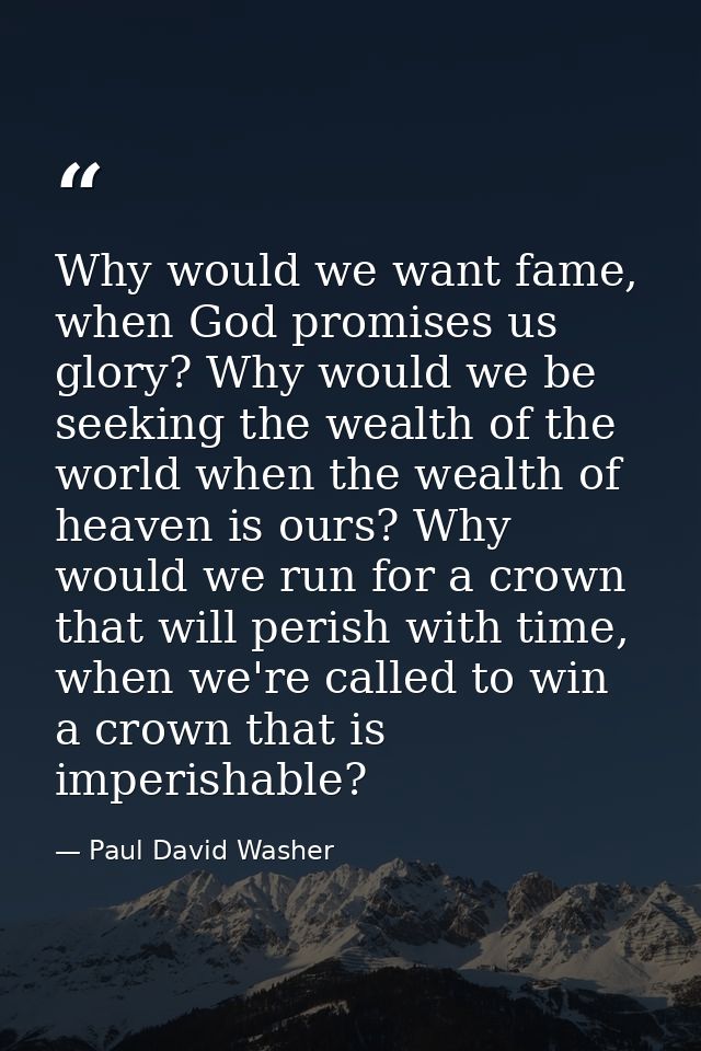 Why would we want fame, when God promises us glory? Why would we be seeking the wealth of the world when the wealth of h — Paul David Washer